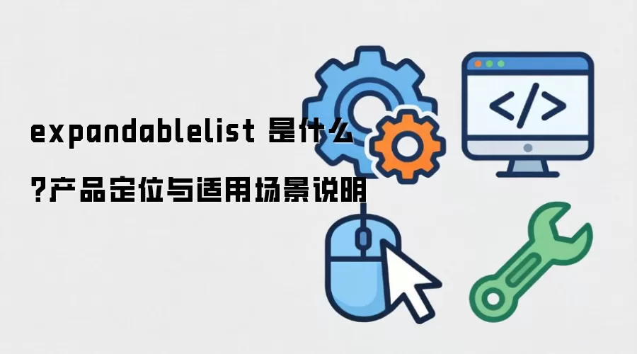 expandablelist 是什么？产品定位与适用场景说明