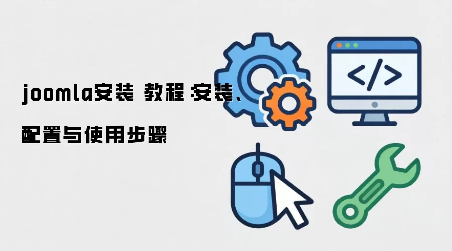 joomla安装 教程:安装、配置与使用步骤