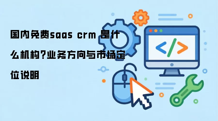 国内免费saas crm 是什么机构？业务方向与市场定位说明