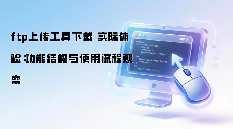 ftp上传工具下载 实际体验:功能结构与使用流程观察