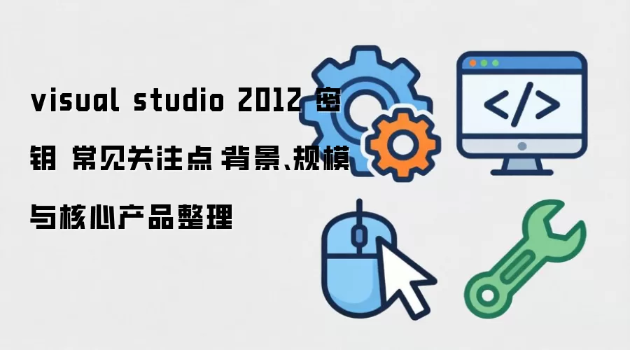 visual studio 2012 密钥 常见关注点：背景、规模与核心产品整理