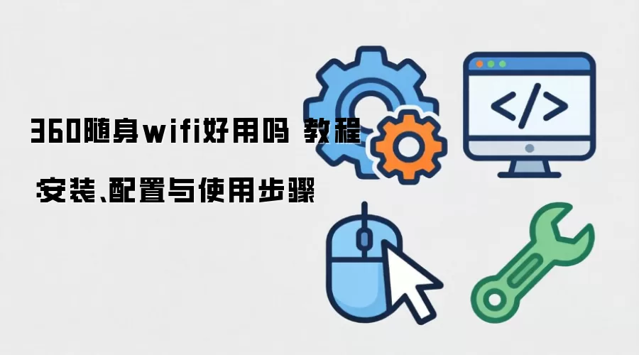 360随身wifi好用吗 教程：安装、配置与使用步骤