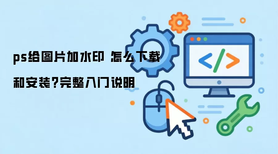 ps给图片加水印 怎么下载和安装？完整入门说明