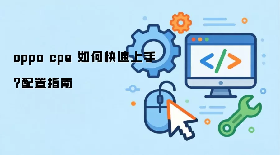 oppo cpe 如何快速上手?配置指南