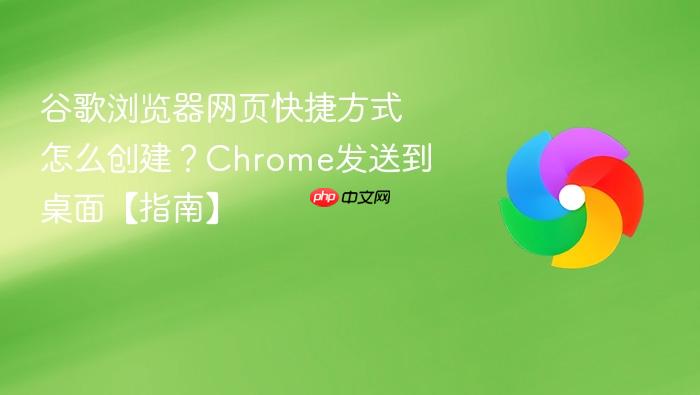 谷歌浏览器网页快捷方式怎么创建？Chrome发送到桌面【指南】_果粉控