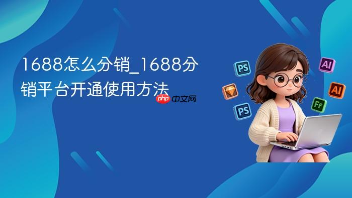 1688怎么分销_1688分销平台开通使用方法
