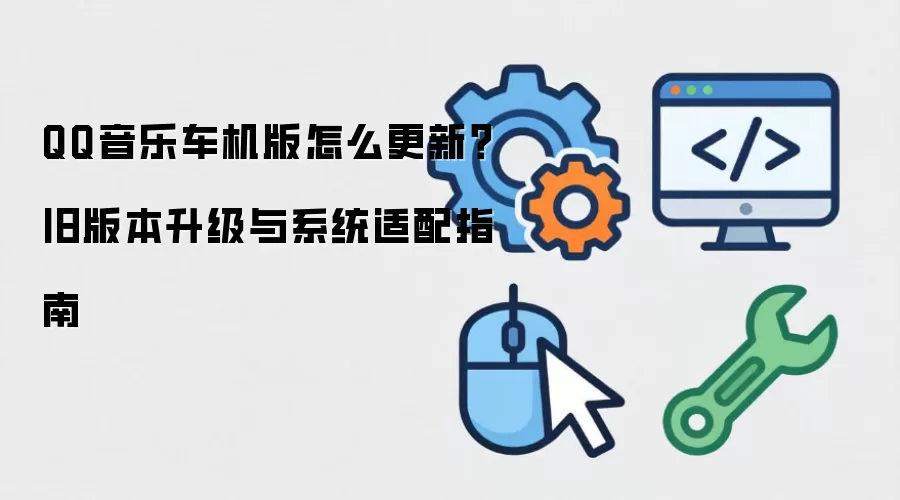 QQ音乐车机版怎么更新？旧版本升级与系统适配指南