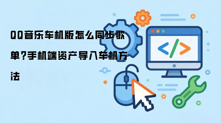QQ音乐车机版怎么同步歌单？手机端资产导入车机方法