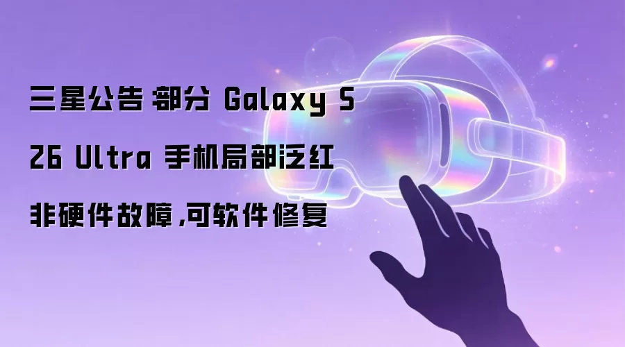三星公告：部分 Galaxy S26 Ultra 手机局部泛红非硬件故障，可软件修复