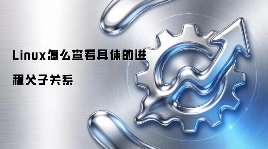 Linux怎么查看具体的进程父子关系