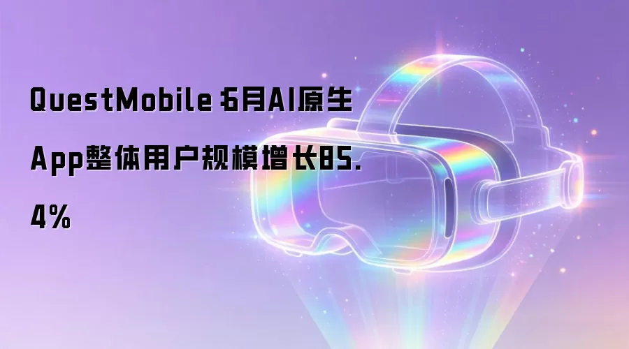 QuestMobile：6月AI原生App整体用户规模增长85.4%