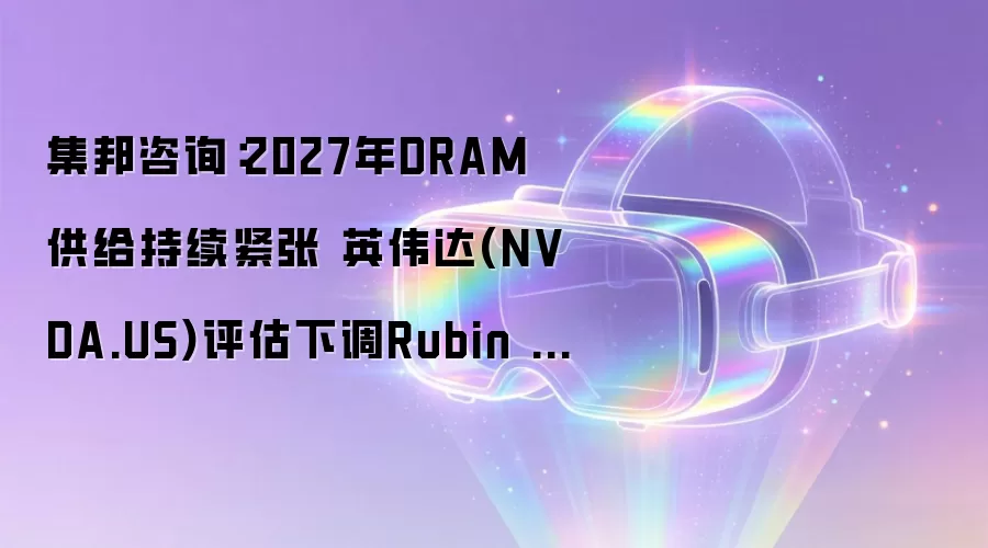 集邦咨询:2027年DRAM供给持续紧张 英伟达(NVDA.US)评估下调Rubin Ultra HBM配置