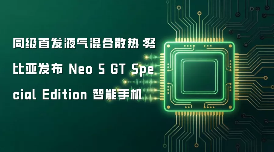 同级首发液气混合散热：努比亚发布 Neo 5 GT Special Edition 智能手机