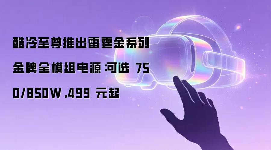 酷冷至尊推出雷霆金系列金牌全模组电源:可选 750/850W,499 元起