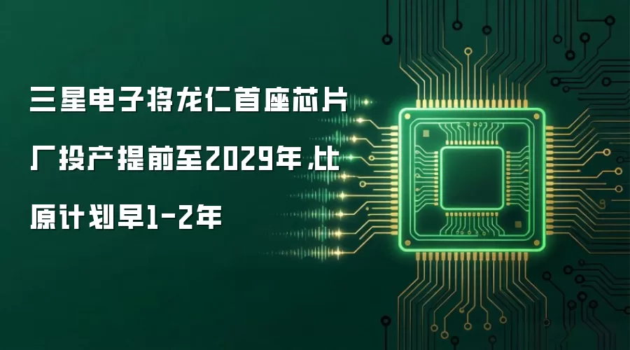 三星电子将龙仁首座芯片厂投产提前至2029年，比原计划早1-2年