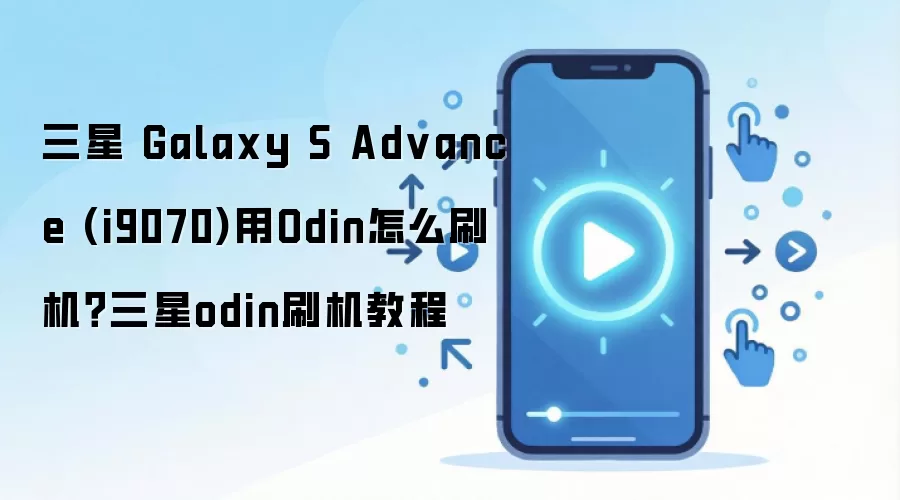 三星 Galaxy S Advance (i9070)用Odin怎么刷机？三星odin刷机教程