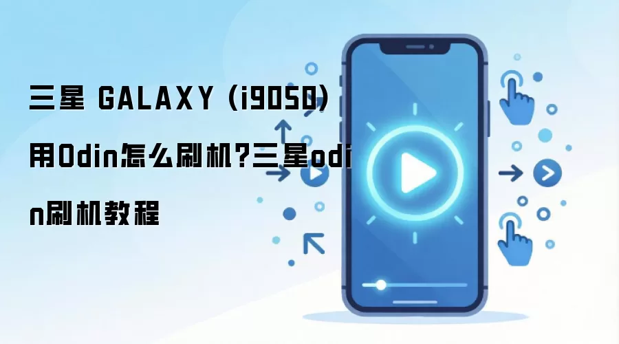 三星 GALAXY (i9050)用Odin怎么刷机？三星odin刷机教程