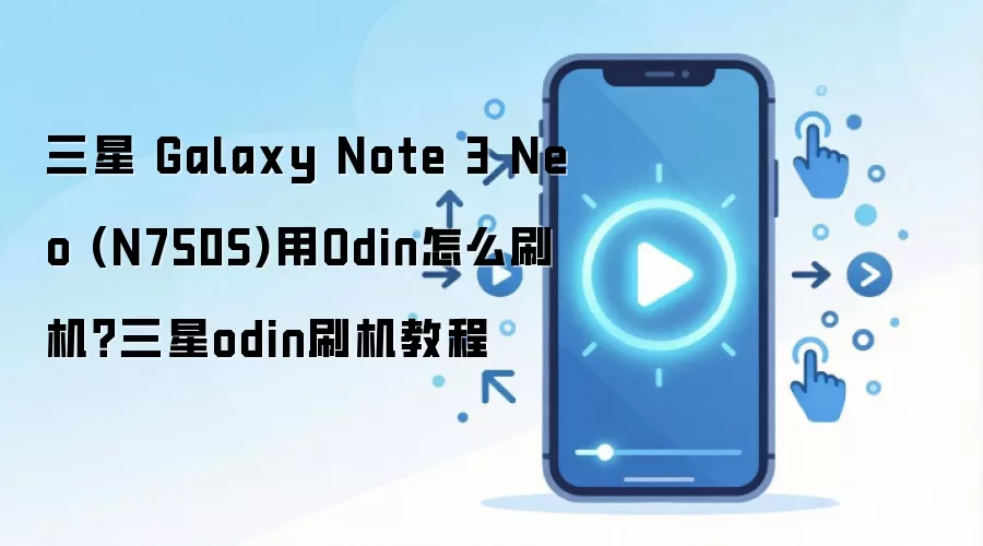 三星 Galaxy Note 3 Neo (N750S)用Odin怎么刷机？三星odin刷机教程