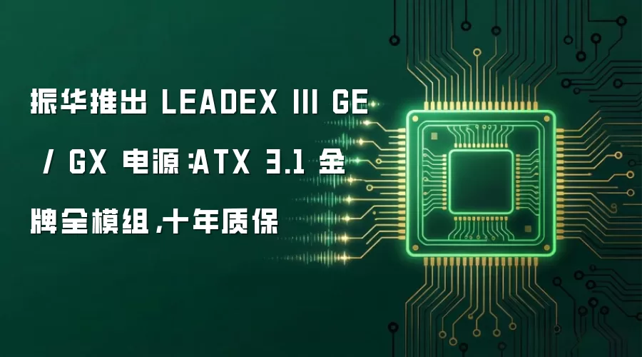 振华推出 LEADEX III GE / GX 电源：ATX 3.1 金牌全模组，十年质保