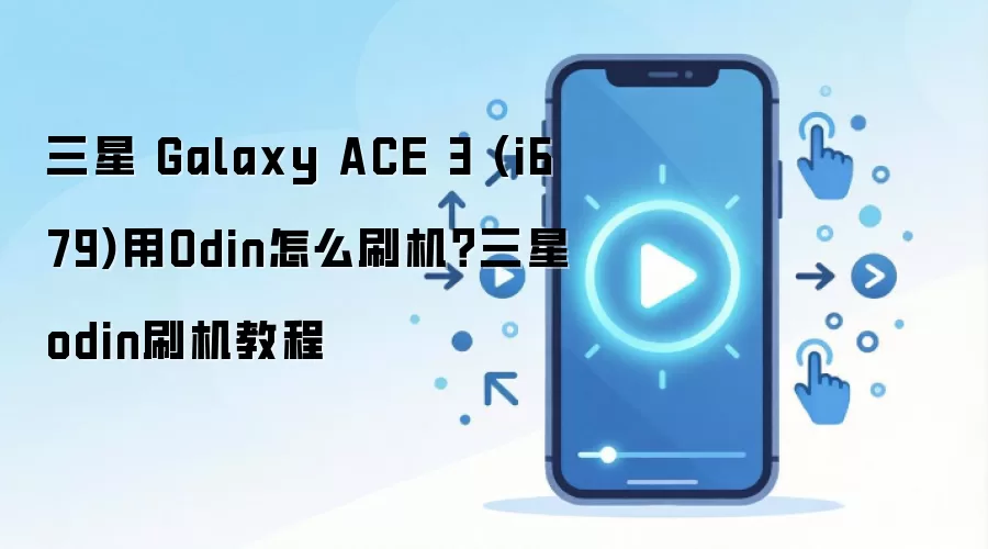 三星 Galaxy ACE 3 (i679)用Odin怎么刷机？三星odin刷机教程
