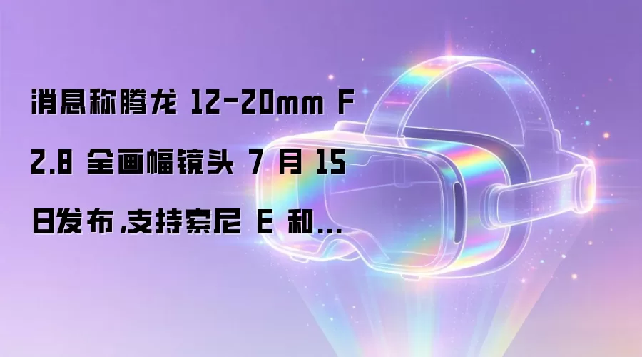 消息称腾龙 12-20mm F2.8 全画幅镜头 7 月 15 日发布,支持索尼 E 和尼康 Z 卡口