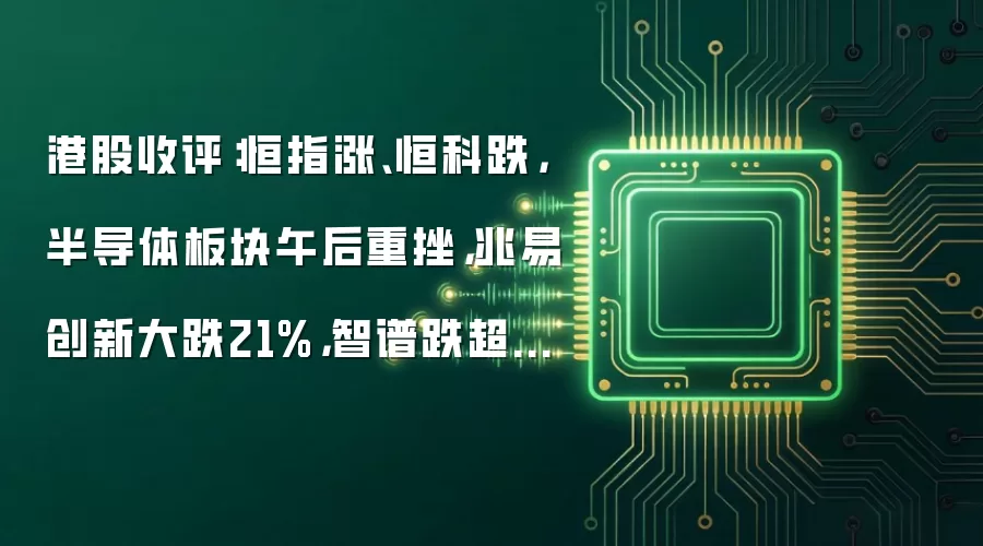 港股收评:恒指涨、恒科跌,半导体板块午后重挫,兆易创新大跌21%,智谱跌超19%