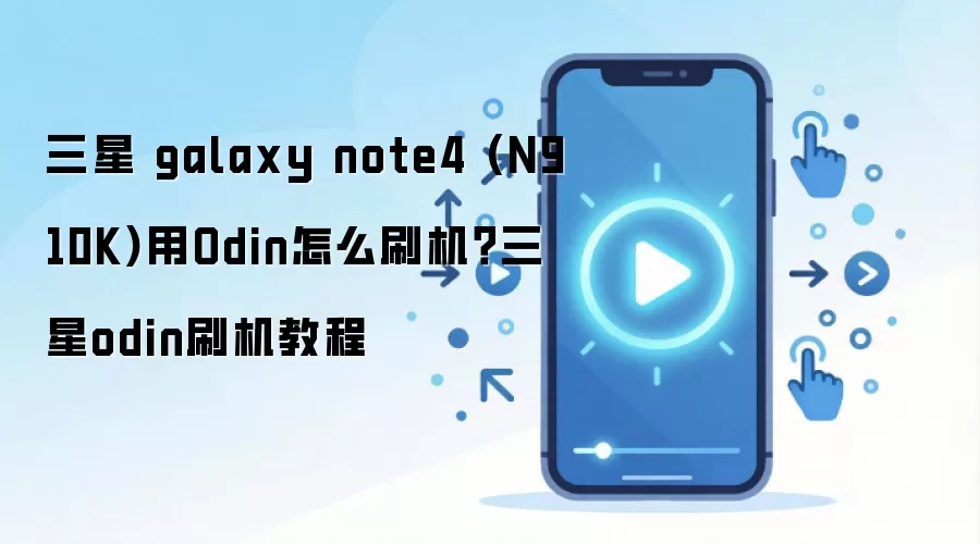 三星 galaxy note4 (N910K)用Odin怎么刷机？三星odin刷机教程