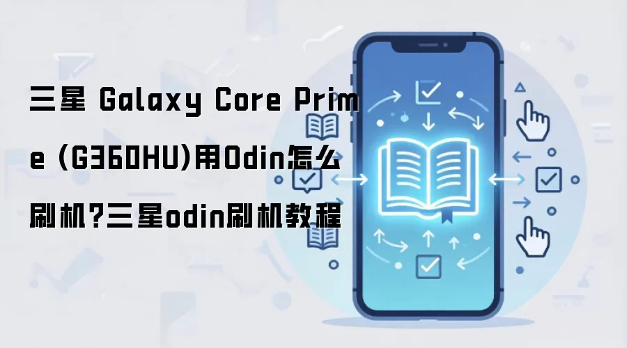 三星 Galaxy Core Prime (G360HU)用Odin怎么刷机？三星odin刷机教程