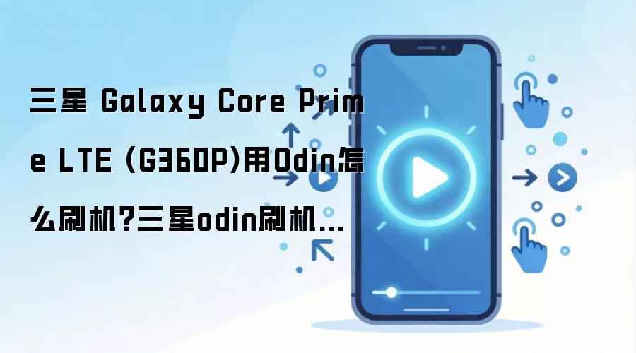 三星 Galaxy Core Prime LTE (G360P)用Odin怎么刷机？三星odin刷机教程