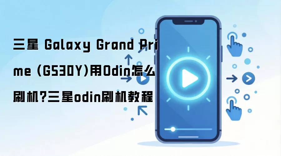 三星 Galaxy Grand Prime (G530Y)用Odin怎么刷机？三星odin刷机教程