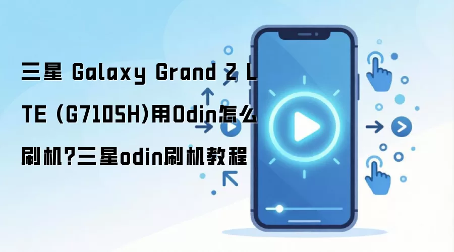 三星 Galaxy Grand 2 LTE (G7105H)用Odin怎么刷机？三星odin刷机教程