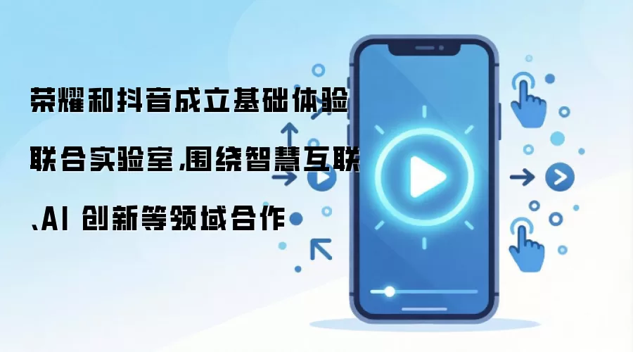 荣耀和抖音成立基础体验联合实验室，围绕智慧互联、AI 创新等领域合作