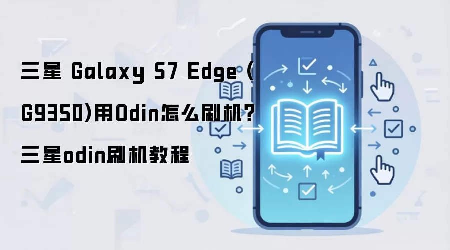 三星 Galaxy S7 Edge (G9350)用Odin怎么刷机？三星odin刷机教程