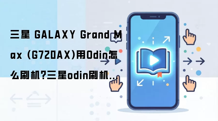 三星 GALAXY Grand Max (G720AX)用Odin怎么刷机？三星odin刷机教程