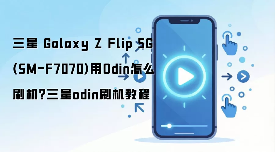 三星 Galaxy Z Flip 5G (SM-F7070)用Odin怎么刷机？三星odin刷机教程