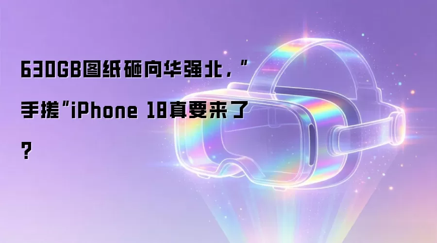 630GB图纸砸向华强北，“手搓”iPhone 18真要来了？
