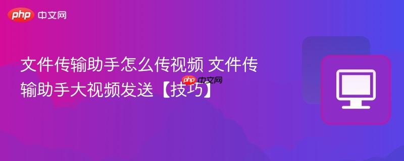 文件传输助手怎么传视频 文件传输助手大视频发送【技巧】