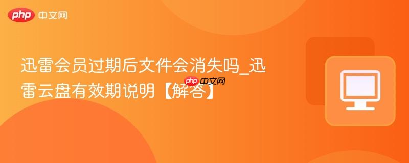 迅雷会员过期后文件会消失吗