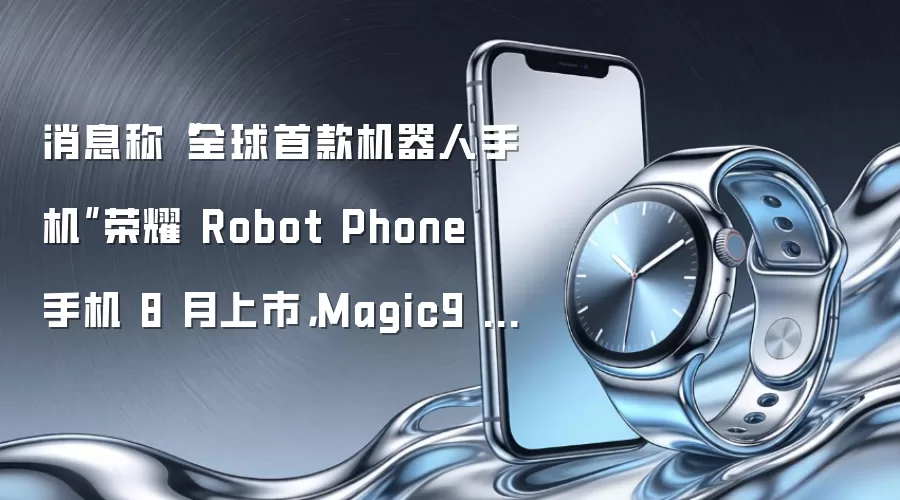 消息称“全球首款机器人手机”荣耀 Robot Phone 手机 8 月上市，Magic9 系列暂定 10 月登场