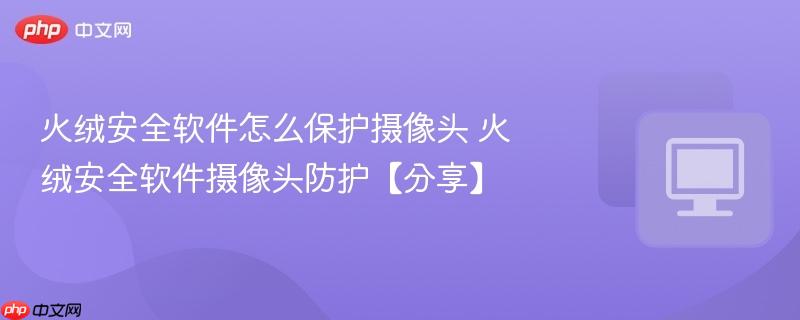 火绒安全软件怎么保护摄像头