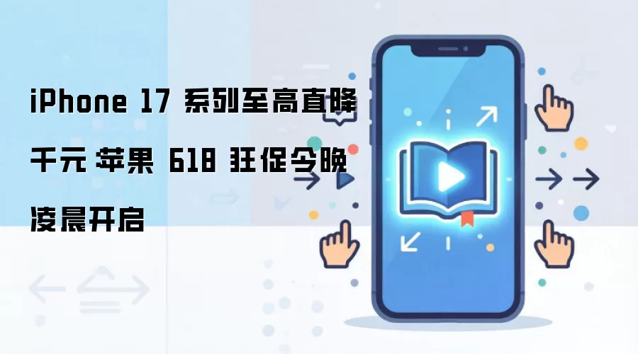 iPhone 17 系列至高直降千元：苹果 618 狂促今晚凌晨开启