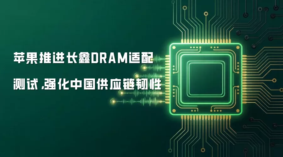 苹果推进长鑫DRAM适配测试，强化中国供应链韧性
