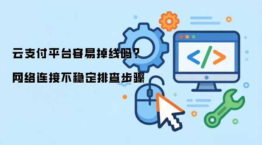 云支付平台容易掉线吗?网络连接不稳定排查步骤