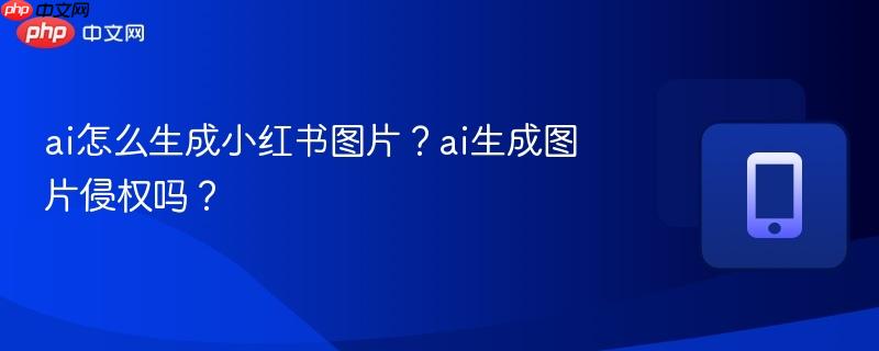 ai怎么生成小红书图片?ai生成图片侵权吗?