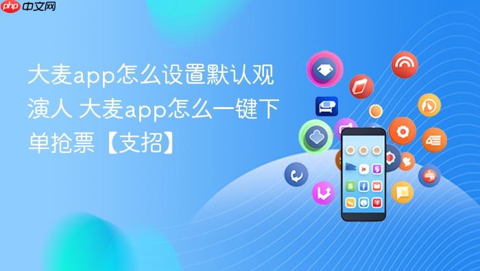 大麦app怎么设置默认观演人 大麦app怎么一键下单抢票【支招】