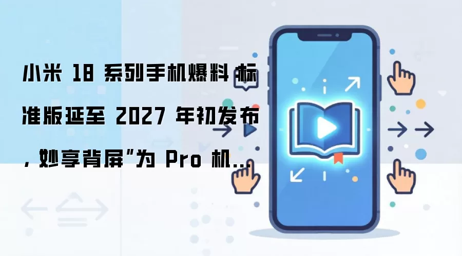 小米 18 系列手机爆料：标准版延至 2027 年初发布，“妙享背屏”为 Pro 机型专属