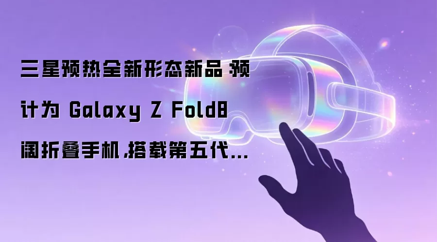 三星预热全新形态新品：预计为 Galaxy Z Fold8 阔折叠手机，搭载第五代骁龙 8 至尊版定制版芯片