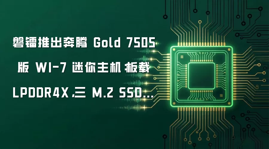 磐镭推出奔腾Gold 7505版WI-7迷你主机：板载LPDDR4X，三M.2 SSD盘位