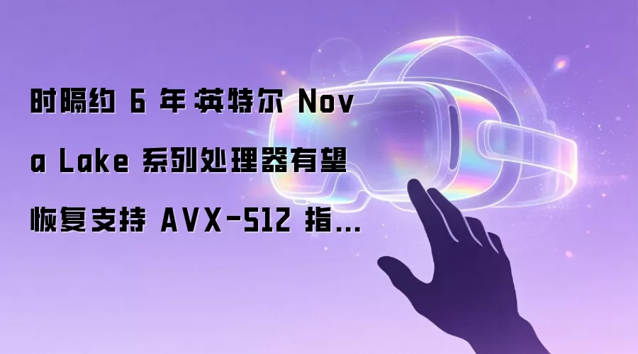 时隔约 6 年:英特尔 Nova Lake 系列处理器有望恢复支持 AVX-512 指令集