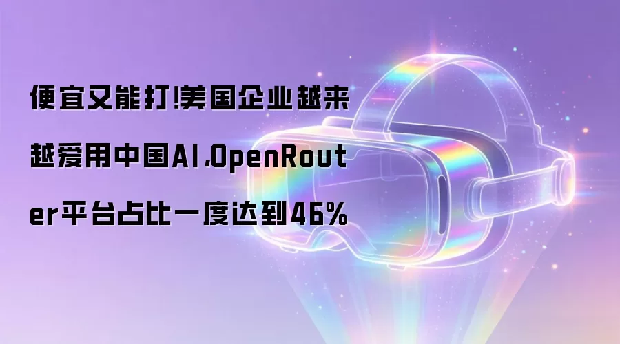 便宜又能打！美国企业越来越爱用中国AI，OpenRouter平台占比一度达到46%